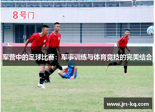 军营中的足球比赛：军事训练与体育竞技的完美结合