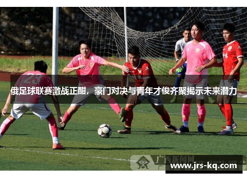 俄足球联赛激战正酣，豪门对决与青年才俊齐聚揭示未来潜力