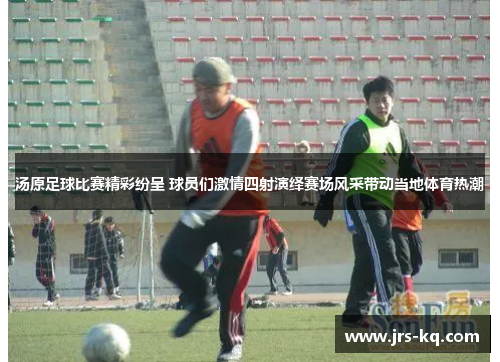 汤原足球比赛精彩纷呈 球员们激情四射演绎赛场风采带动当地体育热潮