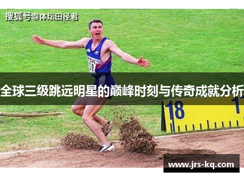 全球三级跳远明星的巅峰时刻与传奇成就分析