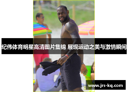 纪伟体育明星高清图片集锦 展现运动之美与激情瞬间