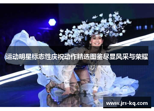 运动明星标志性庆祝动作精选图鉴尽显风采与荣耀